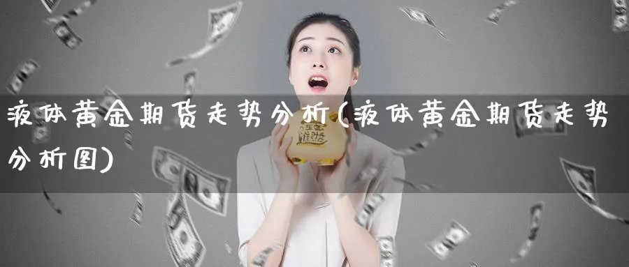 液体黄金期货走势分析(液体黄金期货走势分析图)_https://www.ercigouzaozhubeng.com_期货_第1张