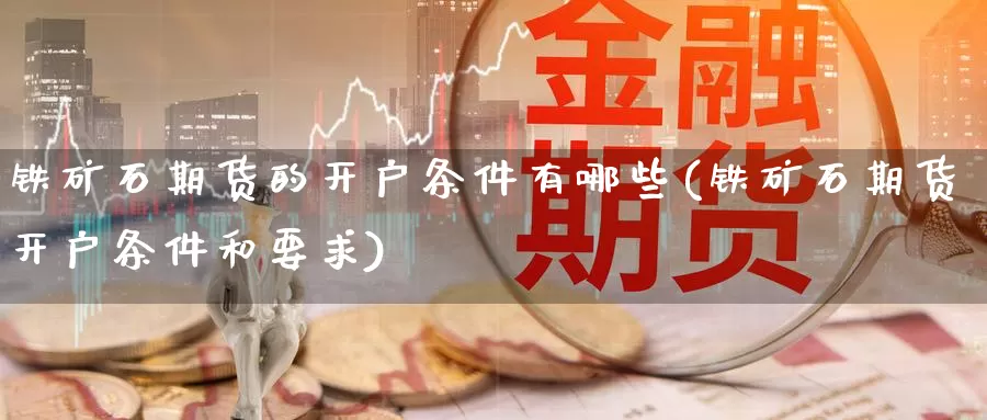 铁矿石期货的开户条件有哪些(铁矿石期货开户条件和要求)_https://www.ercigouzaozhubeng.com_债券分析_第1张