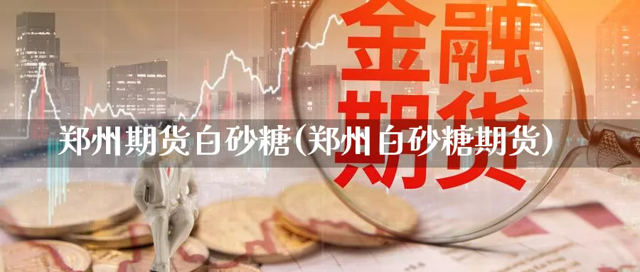 郑州期货白砂糖(郑州白砂糖期货)_https://www.ercigouzaozhubeng.com_实时热闻_第1张