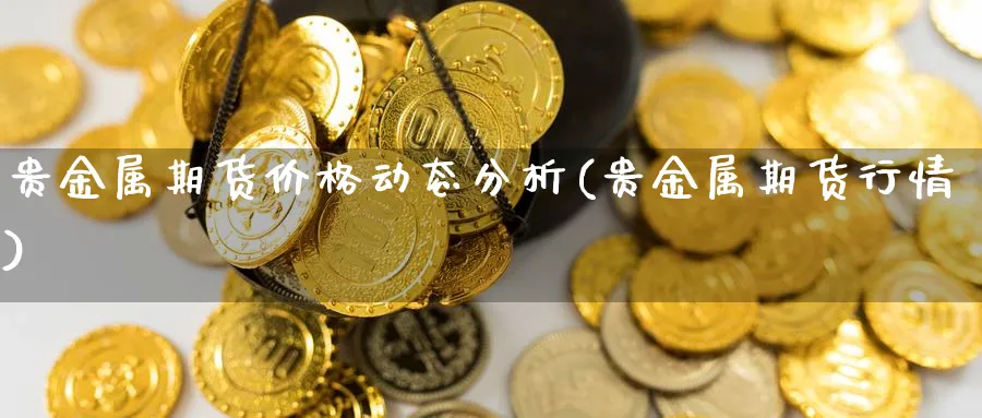 贵金属期货价格动态分析(贵金属期货行情)_https://www.ercigouzaozhubeng.com_A股市场_第1张