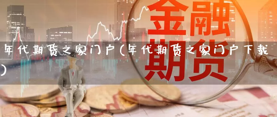 年代期货之家门户(年代期货之家门户下载)_https://www.ercigouzaozhubeng.com_理财中心_第1张