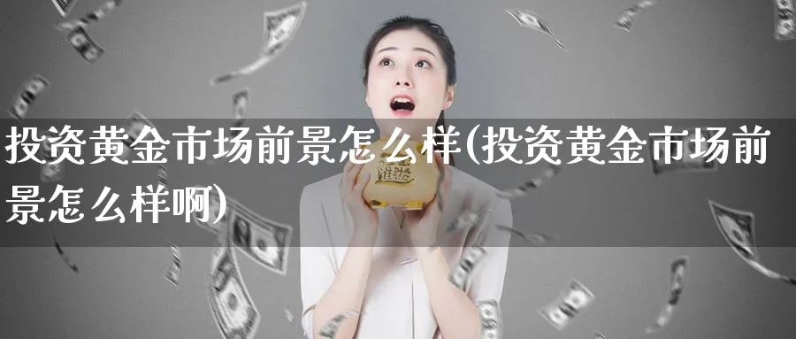 投资黄金市场前景怎么样(投资黄金市场前景怎么样啊)_https://www.ercigouzaozhubeng.com_黄金_第1张