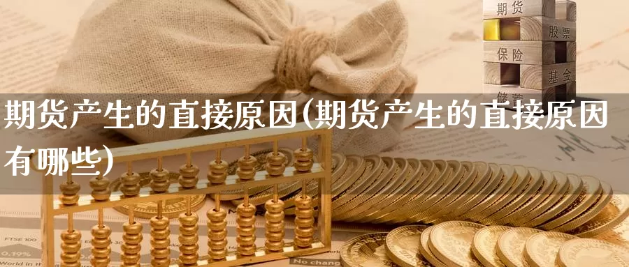 期货产生的直接原因(期货产生的直接原因有哪些)_https://www.ercigouzaozhubeng.com_股票市场_第1张