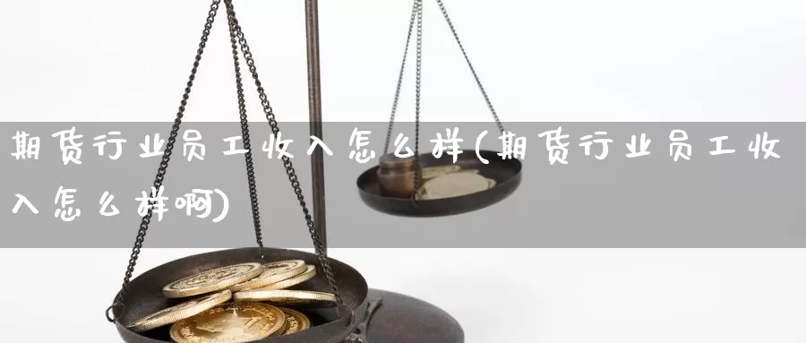 期货行业员工收入怎么样(期货行业员工收入怎么样啊)_https://www.ercigouzaozhubeng.com_A股走势_第1张