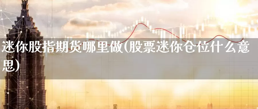 迷你股指期货哪里做(股票迷你仓位什么意思)_https://www.ercigouzaozhubeng.com_债券分析_第1张