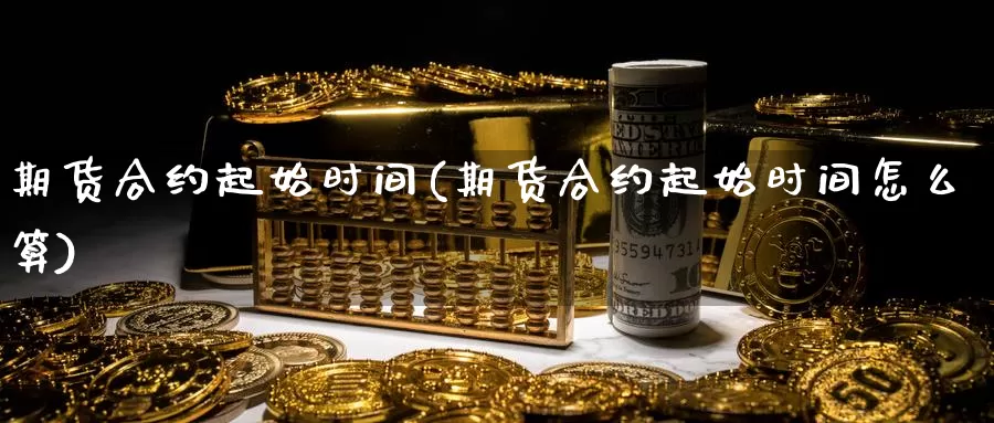 期货合约起始时间(期货合约起始时间怎么算)_https://www.ercigouzaozhubeng.com_恒指期货_第1张