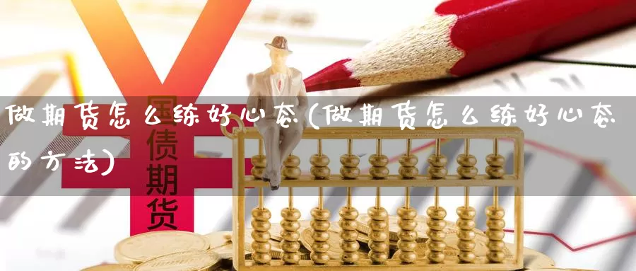 做期货怎么练好心态(做期货怎么练好心态的方法)_https://www.ercigouzaozhubeng.com_债券分析_第1张