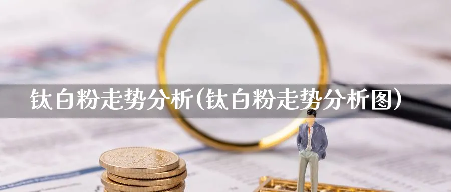 钛白粉走势分析(钛白粉走势分析图)_https://www.ercigouzaozhubeng.com_理财技巧_第1张