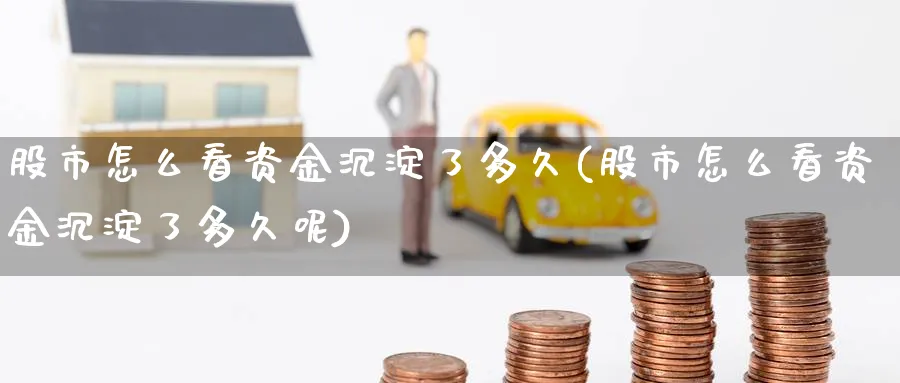 股市怎么看资金沉淀了多久(股市怎么看资金沉淀了多久呢)_https://www.ercigouzaozhubeng.com_股市要闻_第1张