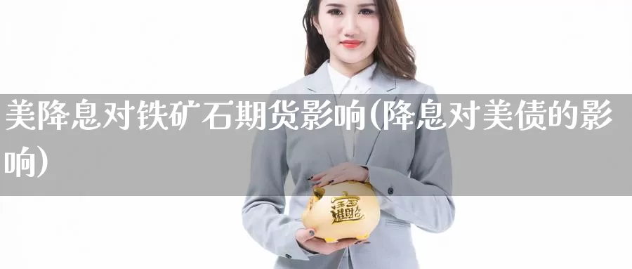 美降息对铁矿石期货影响(降息对美债的影响)_https://www.ercigouzaozhubeng.com_基金中心_第1张