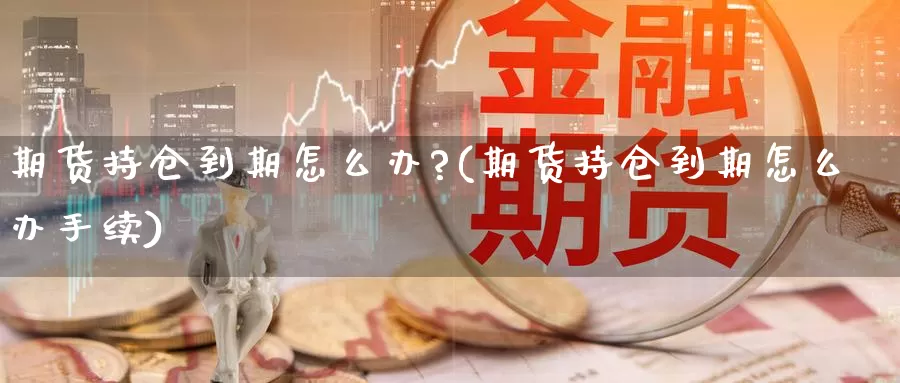 期货持仓到期怎么办?(期货持仓到期怎么办手续)_https://www.ercigouzaozhubeng.com_期货分析_第1张