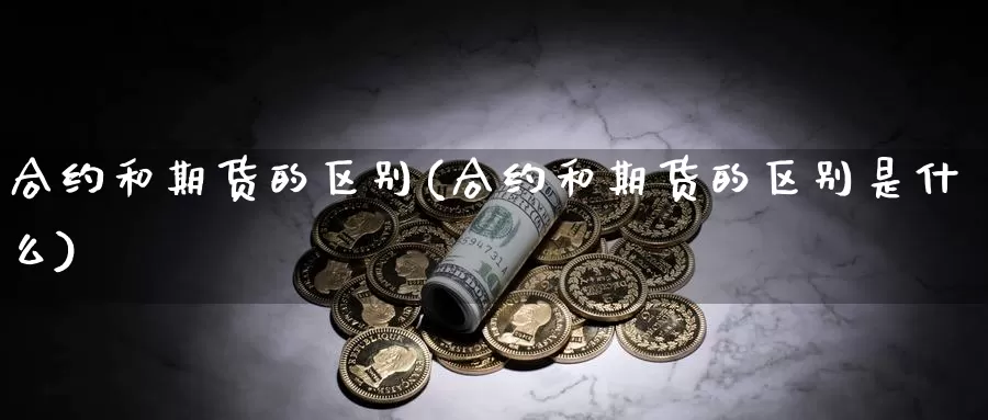 合约和期货的区别(合约和期货的区别是什么)_https://www.ercigouzaozhubeng.com_纳指期货_第1张