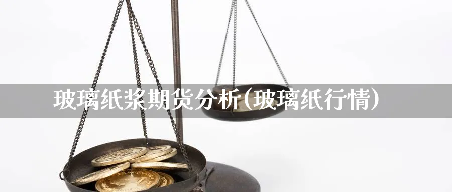 玻璃纸浆期货分析(玻璃纸行情)_https://www.ercigouzaozhubeng.com_期货_第1张