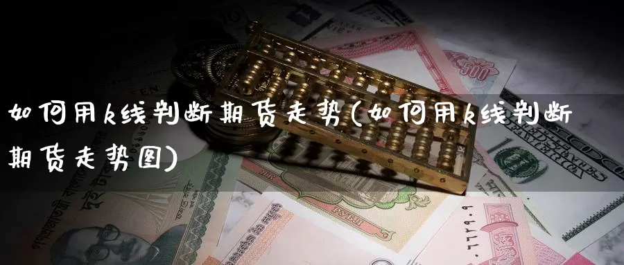 如何用k线判断期货走势(如何用k线判断期货走势图)_https://www.ercigouzaozhubeng.com_股票市场_第1张