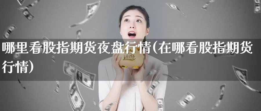 哪里看股指期货夜盘行情(在哪看股指期货行情)_https://www.ercigouzaozhubeng.com_A股市场_第1张