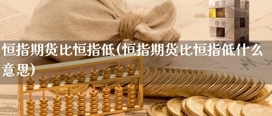 恒指期货比恒指低(恒指期货比恒指低什么意思)_https://www.ercigouzaozhubeng.com_恒指期货_第1张