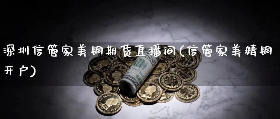 深圳信管家美铜期货直播间(信管家美精铜开户)_https://www.ercigouzaozhubeng.com_期货_第1张