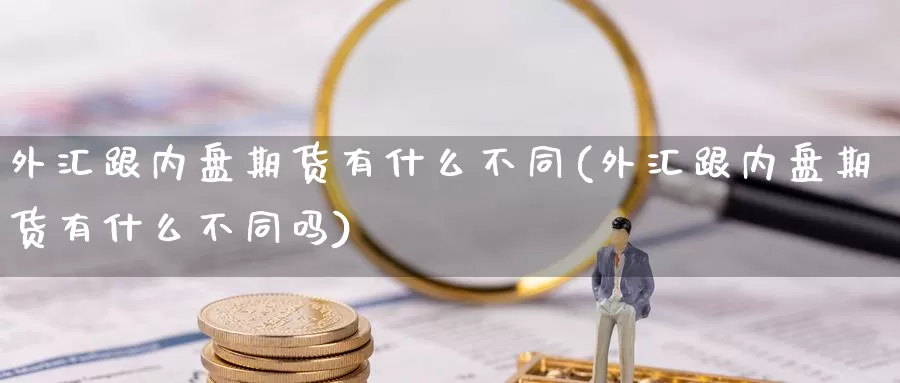 外汇跟内盘期货有什么不同(外汇跟内盘期货有什么不同吗)_https://www.ercigouzaozhubeng.com_黄金资讯_第1张