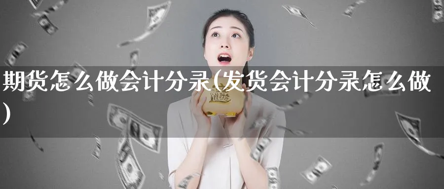 期货怎么做会计分录(发货会计分录怎么做)_https://www.ercigouzaozhubeng.com_期货_第1张