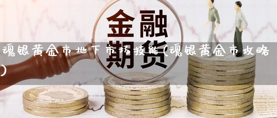 魂银黄金市地下市场技能(魂银黄金市攻略)_https://www.ercigouzaozhubeng.com_黄金_第1张