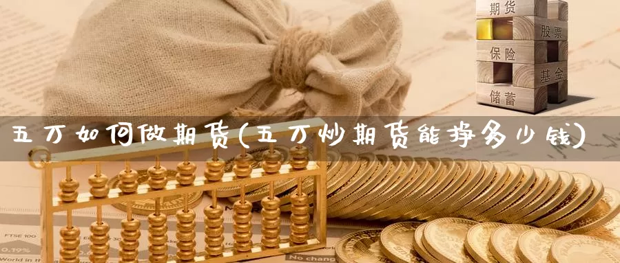 五万如何做期货(五万炒期货能挣多少钱)_https://www.ercigouzaozhubeng.com_纳指期货_第1张