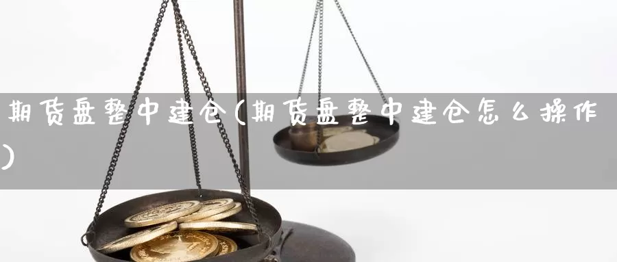 期货盘整中建仓(期货盘整中建仓怎么操作)_https://www.ercigouzaozhubeng.com_债券分析_第1张