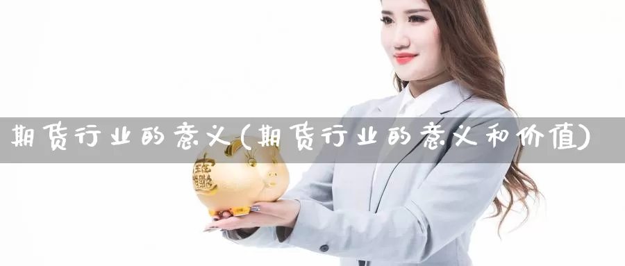 期货行业的意义(期货行业的意义和价值)_https://www.ercigouzaozhubeng.com_黄金资讯_第1张