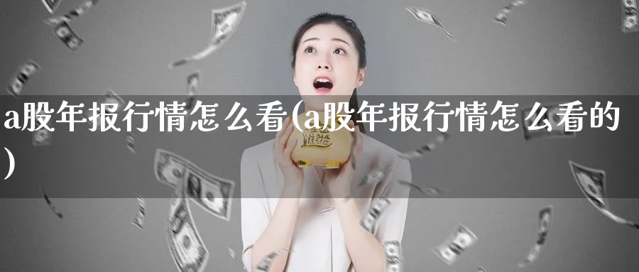 a股年报行情怎么看(a股年报行情怎么看的)_https://www.ercigouzaozhubeng.com_A股市场_第1张