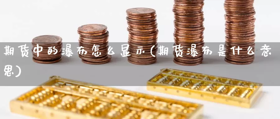 期货中的瀑布怎么显示(期货瀑布是什么意思)_https://www.ercigouzaozhubeng.com_基金中心_第1张