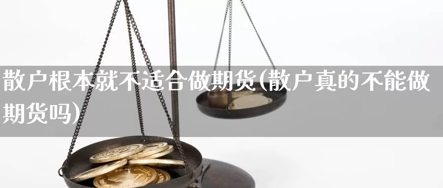 散户根本就不适合做期货(散户真的不能做期货吗)_https://www.ercigouzaozhubeng.com_理财中心_第1张