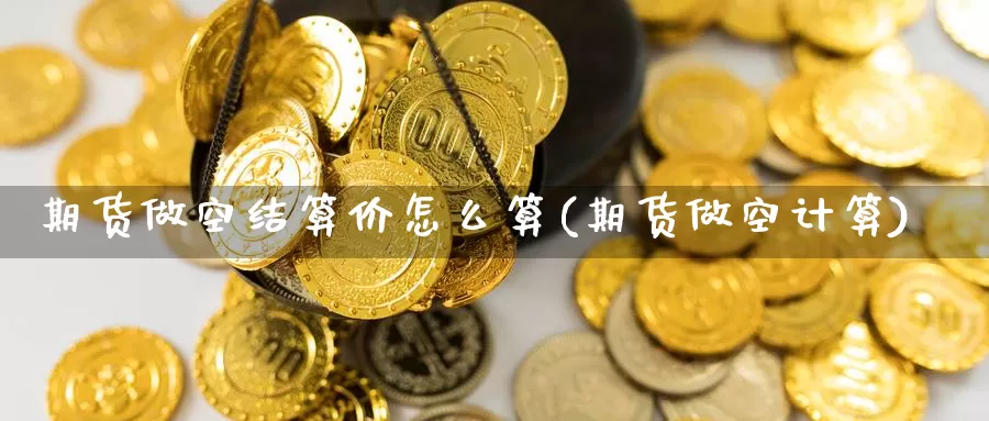 期货做空结算价怎么算(期货做空计算)_https://www.ercigouzaozhubeng.com_理财中心_第1张