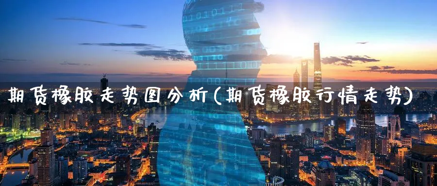 期货橡胶走势图分析(期货橡胶行情走势)_https://www.ercigouzaozhubeng.com_K线技巧_第1张