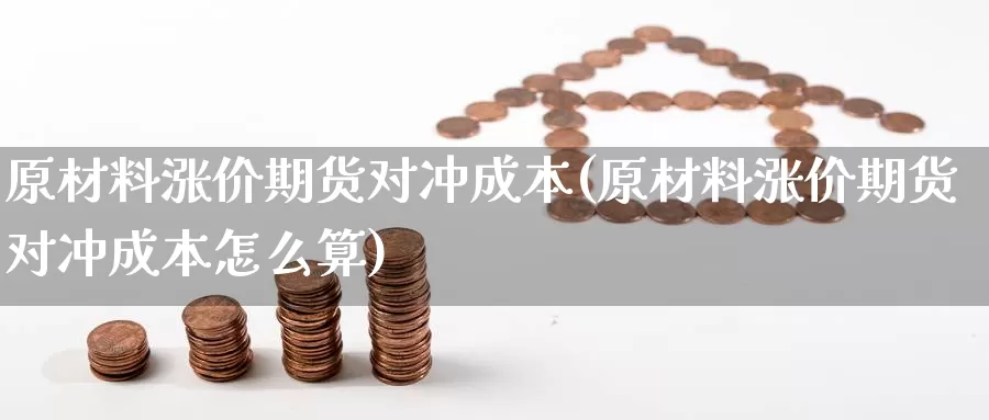 原材料涨价期货对冲成本(原材料涨价期货对冲成本怎么算)_https://www.ercigouzaozhubeng.com_原油期货_第1张