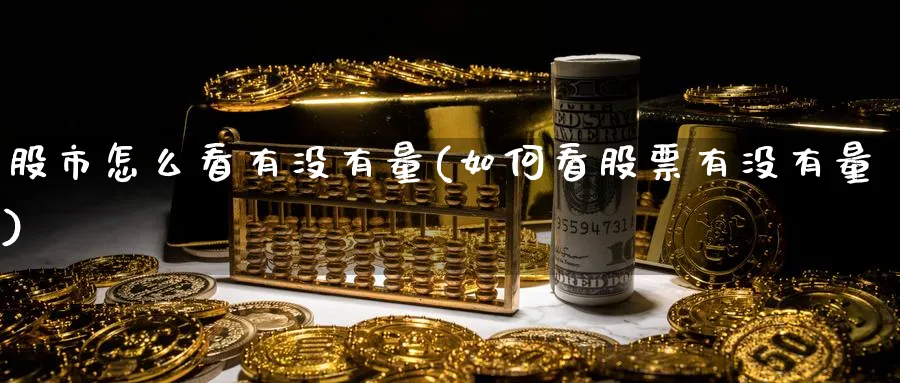 股市怎么看有没有量(如何看股票有没有量)_https://www.ercigouzaozhubeng.com_股市要闻_第1张