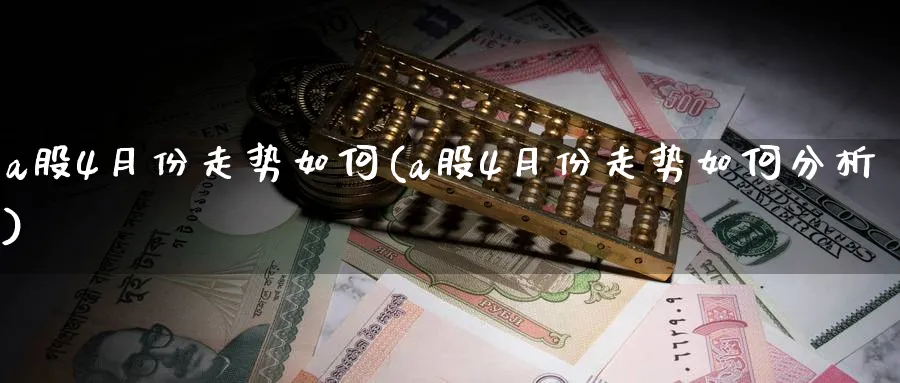 a股4月份走势如何(a股4月份走势如何分析)_https://www.ercigouzaozhubeng.com_A股走势_第1张