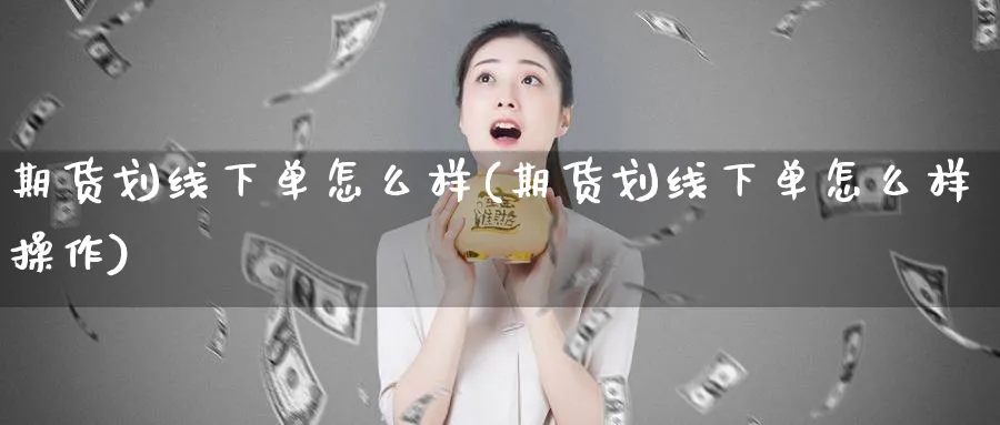 期货划线下单怎么样(期货划线下单怎么样操作)_https://www.ercigouzaozhubeng.com_A股市场_第1张