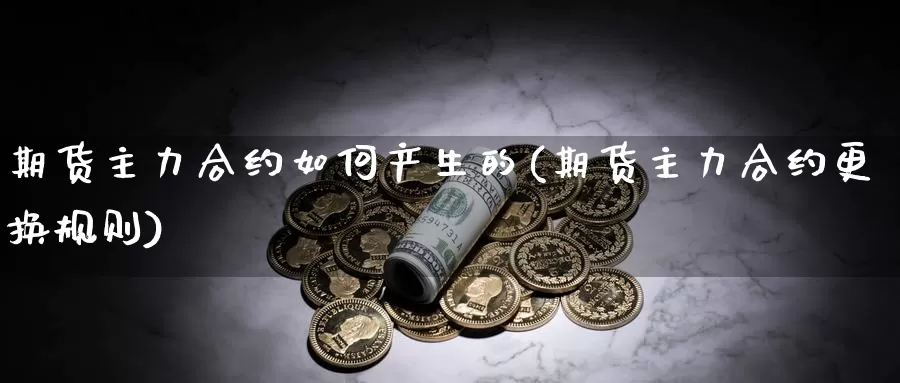 期货主力合约如何产生的(期货主力合约更换规则)_https://www.ercigouzaozhubeng.com_债券分析_第1张