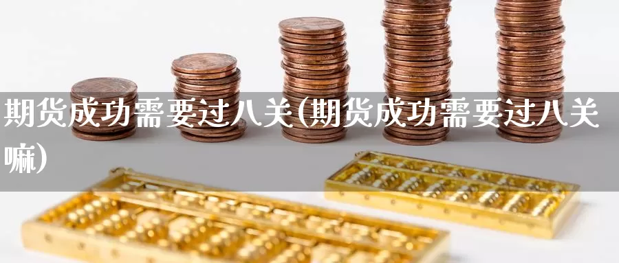 期货成功需要过八关(期货成功需要过八关嘛)_https://www.ercigouzaozhubeng.com_理财中心_第1张