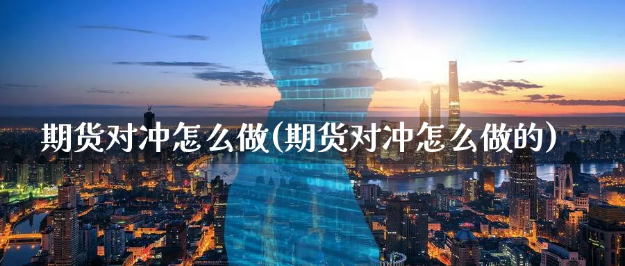 期货对冲怎么做(期货对冲怎么做的)_https://www.ercigouzaozhubeng.com_期货_第1张