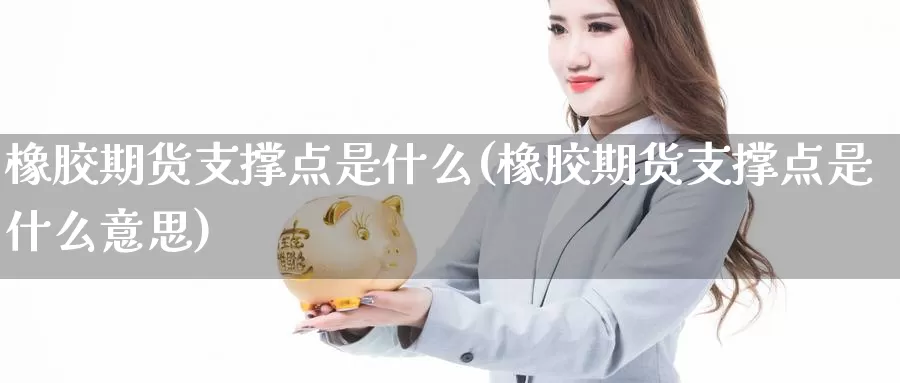 橡胶期货支撑点是什么(橡胶期货支撑点是什么意思)_https://www.ercigouzaozhubeng.com_K线中心_第1张