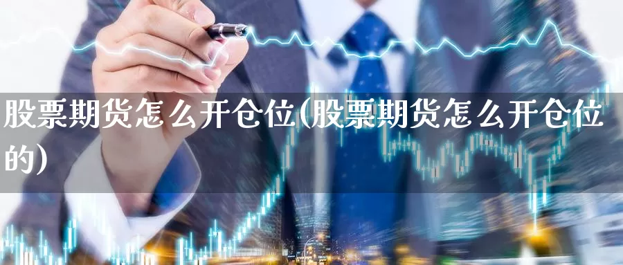 股票期货怎么开仓位(股票期货怎么开仓位的)_https://www.ercigouzaozhubeng.com_期货分析_第1张