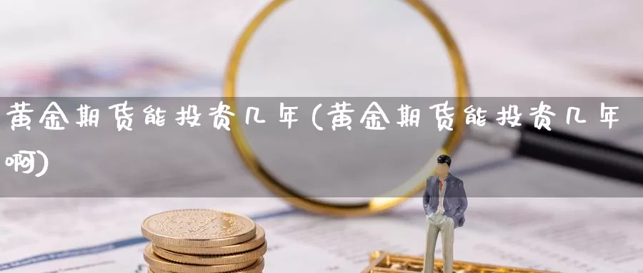 黄金期货能投资几年(黄金期货能投资几年啊)_https://www.ercigouzaozhubeng.com_期货分析_第1张