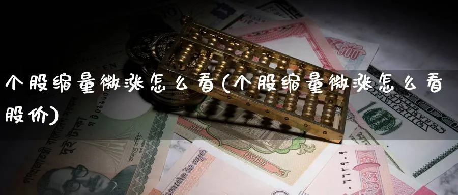 个股缩量微涨怎么看(个股缩量微涨怎么看股价)_https://www.ercigouzaozhubeng.com_理财技巧_第1张