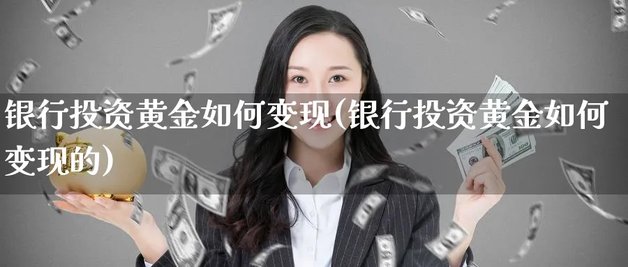 银行投资黄金如何变现(银行投资黄金如何变现的)_https://www.ercigouzaozhubeng.com_黄金_第1张