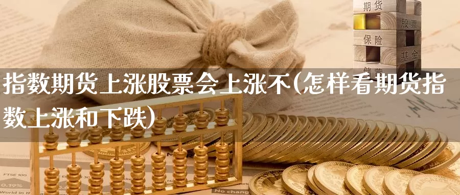 指数期货上涨股票会上涨不(怎样看期货指数上涨和下跌)_https://www.ercigouzaozhubeng.com_期货分析_第1张