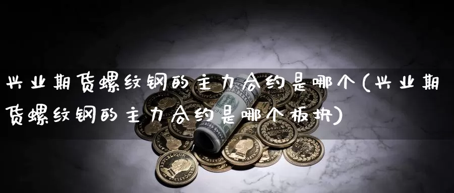 兴业期货螺纹钢的主力合约是哪个(兴业期货螺纹钢的主力合约是哪个板块)_https://www.ercigouzaozhubeng.com_A股市场_第1张