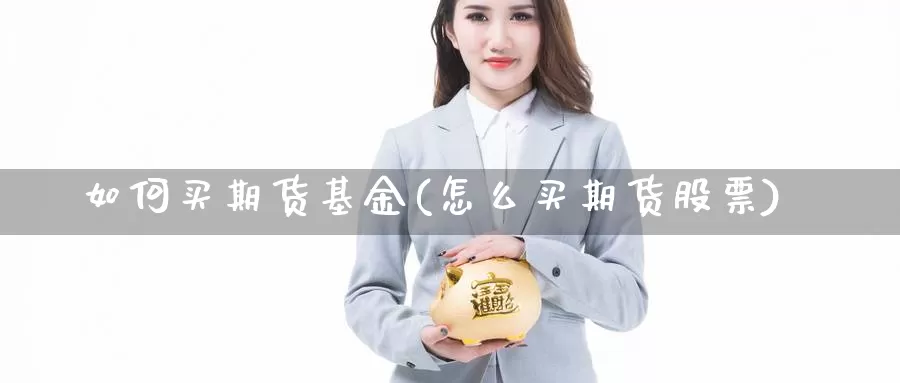 如何买期货基金(怎么买期货股票)_https://www.ercigouzaozhubeng.com_期货百科_第1张