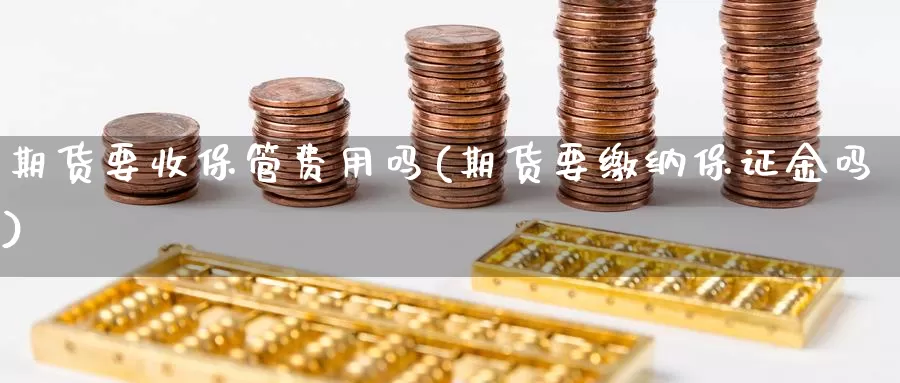 期货要收保管费用吗(期货要缴纳保证金吗)_https://www.ercigouzaozhubeng.com_A股走势_第1张