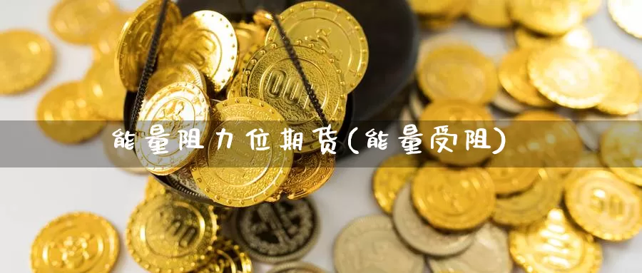 能量阻力位期货(能量受阻)_https://www.ercigouzaozhubeng.com_期货入门_第1张