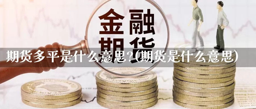 期货多平是什么意思?(期货是什么意思)_https://www.ercigouzaozhubeng.com_大盘指标_第1张